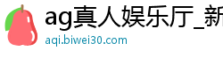 ag真人娱乐厅_新博体育娱乐平台_博胜彩票app下载_大发玩和值的怎么赚钱_一分快三彩票app下载
